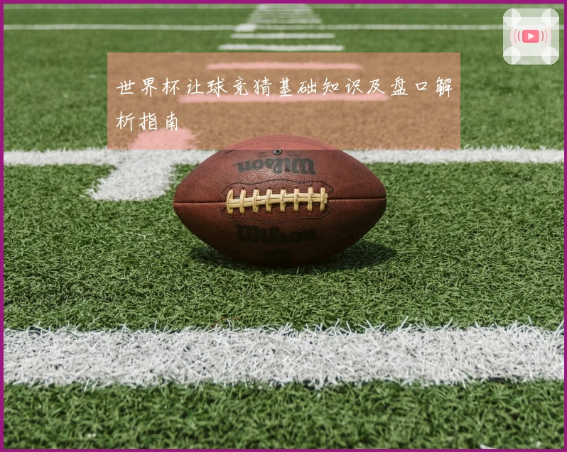 世界杯让球竞猜基础知识及盘口解析指南