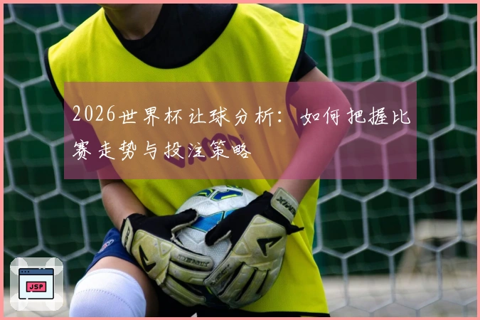 2026世界杯让球分析：如何把握比赛走势与投注策略