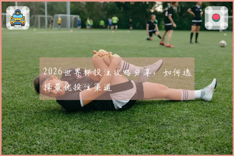 2026世界杯投注攻略分享，如何选择最优投注渠道