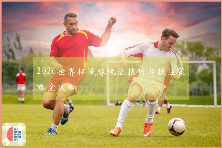 2026世界杯滚球玩法技巧与投注策略全攻略