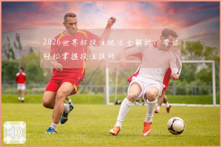 2026世界杯投注玩法全解析，带你轻松掌握投注技巧