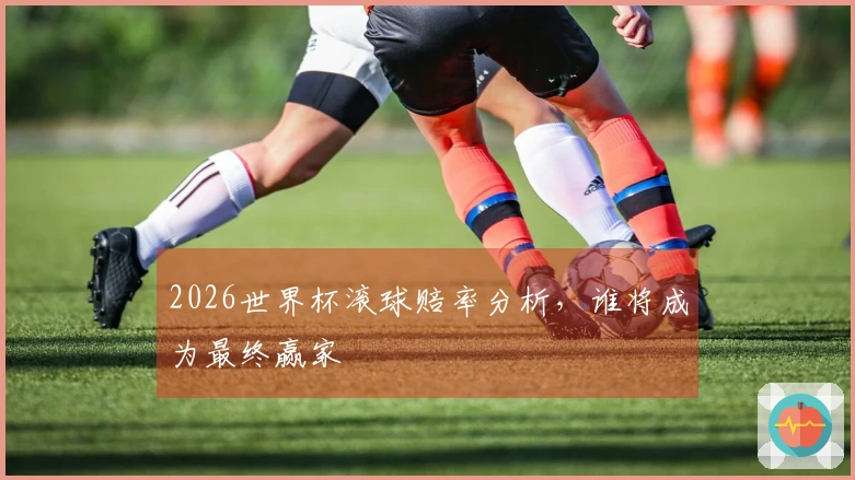 2026世界杯滚球赔率分析，谁将成为最终赢家