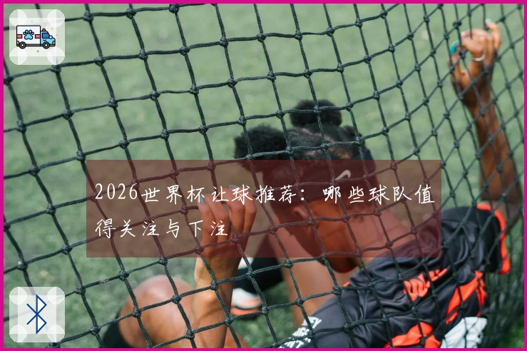 2026世界杯让球推荐：哪些球队值得关注与下注