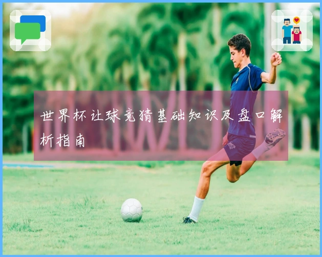 世界杯让球竞猜基础知识及盘口解析指南