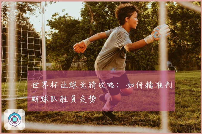 世界杯让球竞猜攻略：如何精准判断球队胜负走势