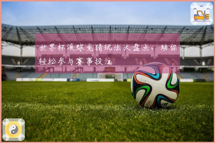 世界杯滚球竞猜玩法大盘点，助你轻松参与赛事投注