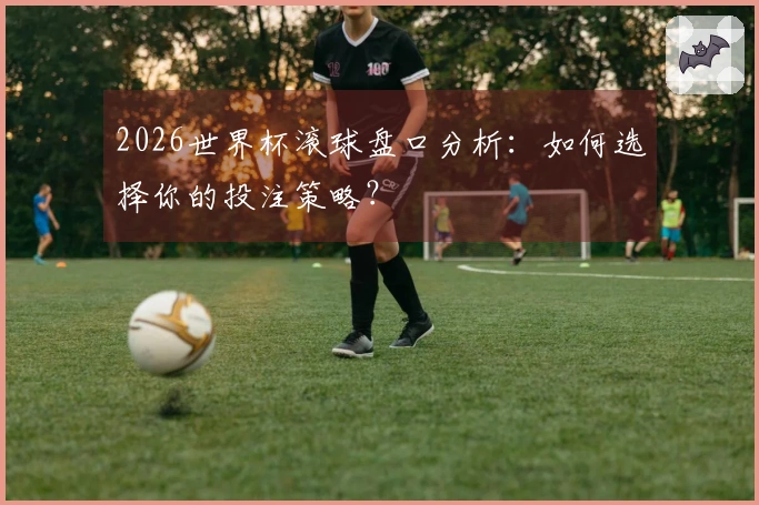 2026世界杯滚球盘口分析：如何选择你的投注策略？