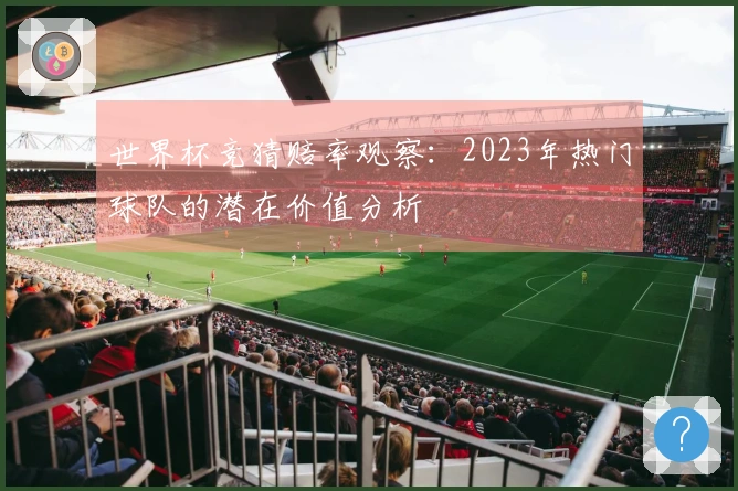 世界杯竞猜赔率观察：2023年热门球队的潜在价值分析
