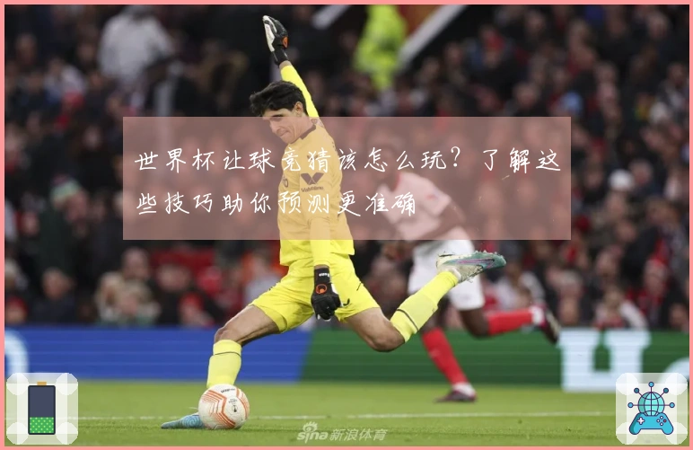 世界杯让球竞猜该怎么玩？了解这些技巧助你预测更准确
