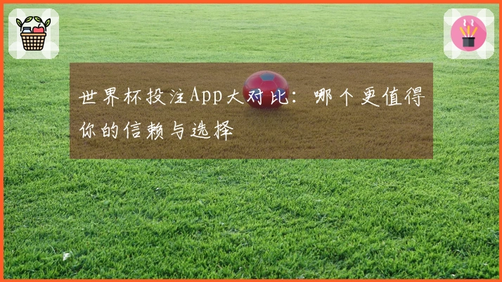 世界杯投注App大对比：哪个更值得你的信赖与选择