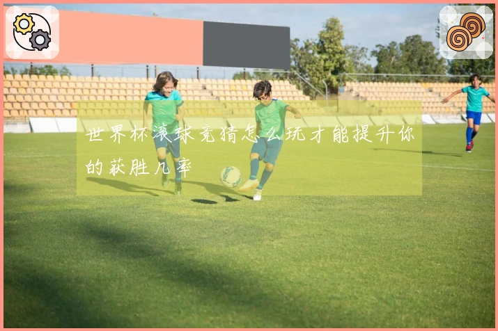 世界杯滚球竞猜怎么玩才能提升你的获胜几率