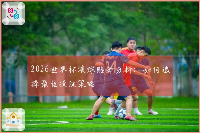 2026世界杯滚球赔率分析：如何选择最佳投注策略
