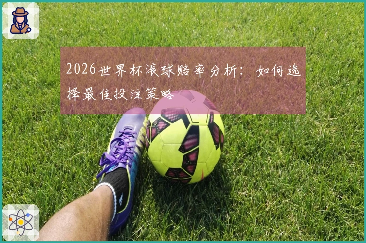 2026世界杯滚球赔率分析：如何选择最佳投注策略