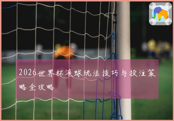 2026世界杯滚球玩法技巧与投注策略全攻略