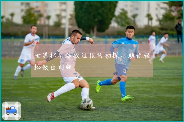 世界杯买球投注技巧初探，助你轻松做出判断