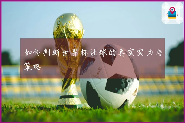如何判断世界杯让球的真实实力与策略