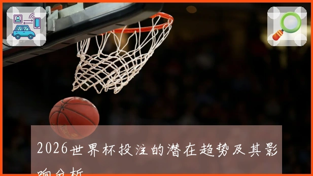 2026世界杯投注的潜在趋势及其影响分析