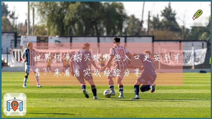 世界杯滚球买球哪些入口更安全可靠？来看看实战经验分享