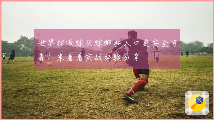 世界杯滚球买球哪些入口更安全可靠？来看看实战经验分享
