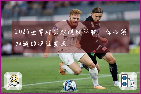 2026世界杯买球规则详解，你必须知道的投注要点