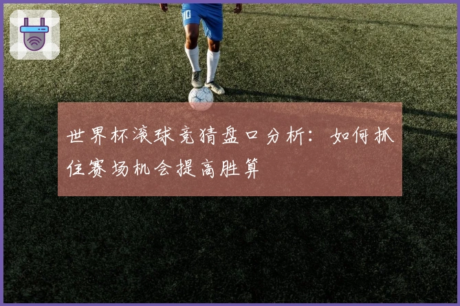 世界杯滚球竞猜盘口分析：如何抓住赛场机会提高胜算